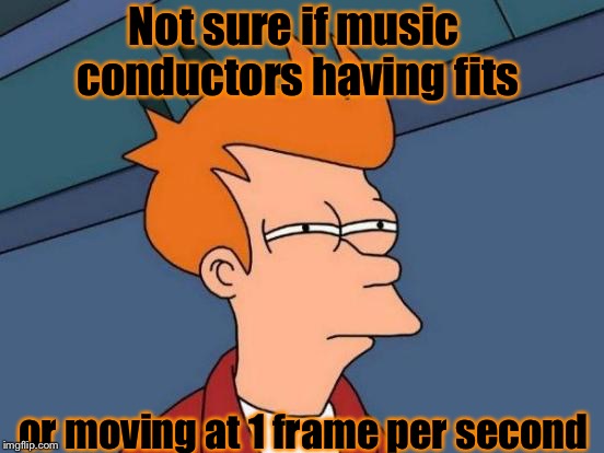 Their movements are so "sudden" | Not sure if music conductors having fits; or moving at 1 frame per second | image tagged in memes,futurama fry | made w/ Imgflip meme maker
