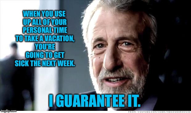 I Guarantee It | WHEN YOU USE UP ALL OF YOUR PERSONAL TIME TO TAKE A VACATION, YOU'RE GOING TO GET SICK THE NEXT WEEK. I GUARANTEE IT. | image tagged in memes,i guarantee it | made w/ Imgflip meme maker