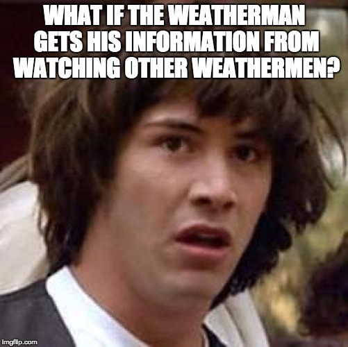 Conspiracy Keanu | WHAT IF THE WEATHERMAN GETS HIS INFORMATION FROM WATCHING OTHER WEATHERMEN? | image tagged in memes,conspiracy keanu | made w/ Imgflip meme maker