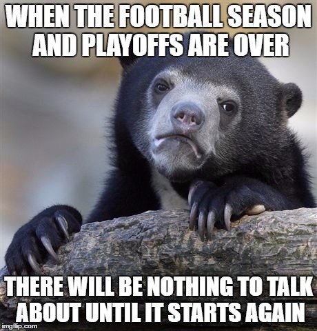 Cos its nearly a few weeks away | WHEN THE FOOTBALL SEASON AND PLAYOFFS ARE OVER; THERE WILL BE NOTHING TO TALK ABOUT UNTIL IT STARTS AGAIN | image tagged in memes,confession bear | made w/ Imgflip meme maker
