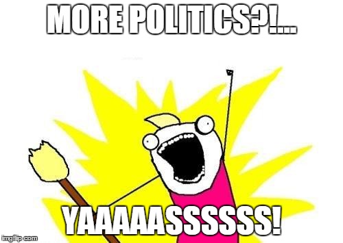 X All The Y | MORE POLITICS?!... YAAAAASSSSSS! | image tagged in memes,x all the y | made w/ Imgflip meme maker