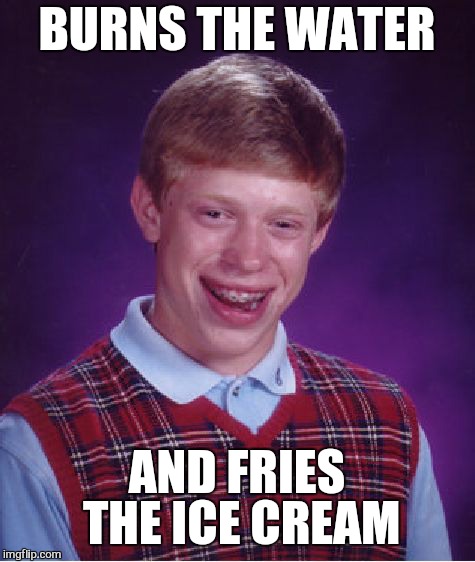 Bad Luck Brian Meme | BURNS THE WATER AND FRIES THE ICE CREAM | image tagged in memes,bad luck brian | made w/ Imgflip meme maker