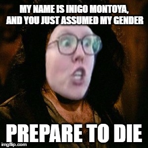 Inigo Montoya's Gender Assumed | MY NAME IS INIGO MONTOYA, AND YOU JUST ASSUMED MY GENDER; PREPARE TO DIE | image tagged in memes,inigo montoya,sjw,did you just assume my gender,identity politics,gender | made w/ Imgflip meme maker