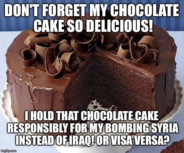 DON'T FORGET MY CHOCOLATE CAKE SO DELICIOUS! I HOLD THAT CHOCOLATE CAKE RESPONSIBLY FOR MY BOMBING SYRIA INSTEAD OF IRAQ! OR VISA VERSA? | made w/ Imgflip meme maker