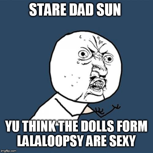 Y U No | STARE DAD SUN; YU THINK THE DOLLS FORM LALALOOPSY ARE SEXY | image tagged in memes,y u no | made w/ Imgflip meme maker