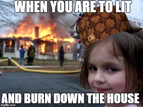 Disaster Girl | WHEN YOU ARE TO LIT; AND BURN DOWN THE HOUSE | image tagged in memes,disaster girl,scumbag | made w/ Imgflip meme maker