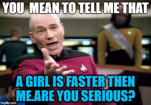 Picard Wtf | YOU  MEAN TO TELL ME THAT; A GIRL IS FASTER THEN ME.ARE YOU SERIOUS? | image tagged in memes,picard wtf | made w/ Imgflip meme maker