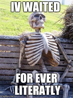 Waiting Skeleton | IV WAITED; FOR EVER LITERATLY | image tagged in memes,waiting skeleton | made w/ Imgflip meme maker