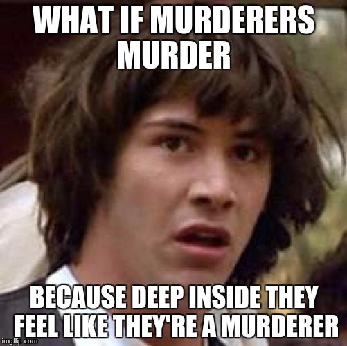Conspiracy Keanu Meme | WHAT IF MURDERERS MURDER; BECAUSE DEEP INSIDE THEY FEEL LIKE THEY'RE A MURDERER | image tagged in memes,conspiracy keanu | made w/ Imgflip meme maker