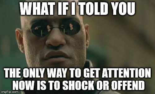 Matrix Morpheus | WHAT IF I TOLD YOU; THE ONLY WAY TO GET ATTENTION NOW IS TO SHOCK OR OFFEND | image tagged in memes,matrix morpheus | made w/ Imgflip meme maker
