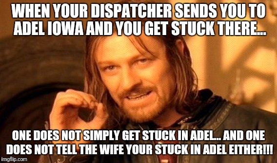 Stuck in Adel | WHEN YOUR DISPATCHER SENDS YOU TO ADEL IOWA AND YOU GET STUCK THERE... ONE DOES NOT SIMPLY GET STUCK IN ADEL... AND ONE DOES NOT TELL THE WIFE YOUR STUCK IN ADEL EITHER!!! | image tagged in memes,one does not simply,adel,adele | made w/ Imgflip meme maker