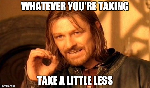One Does Not Simply Meme | WHATEVER YOU'RE TAKING TAKE A LITTLE LESS | image tagged in memes,one does not simply | made w/ Imgflip meme maker
