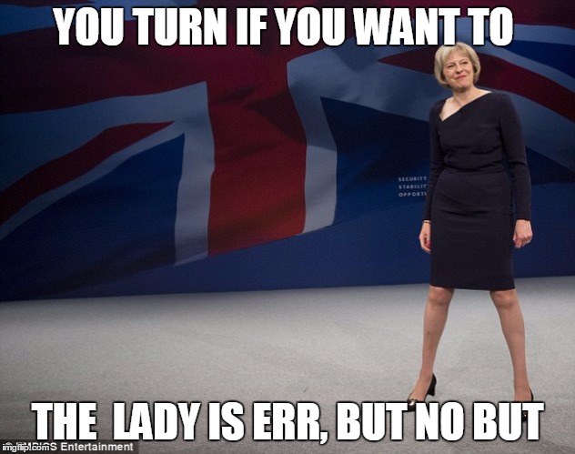 teresa may | YOU TURN IF YOU WANT TO; THE  LADY IS ERR, BUT NO BUT | image tagged in teresa may | made w/ Imgflip meme maker