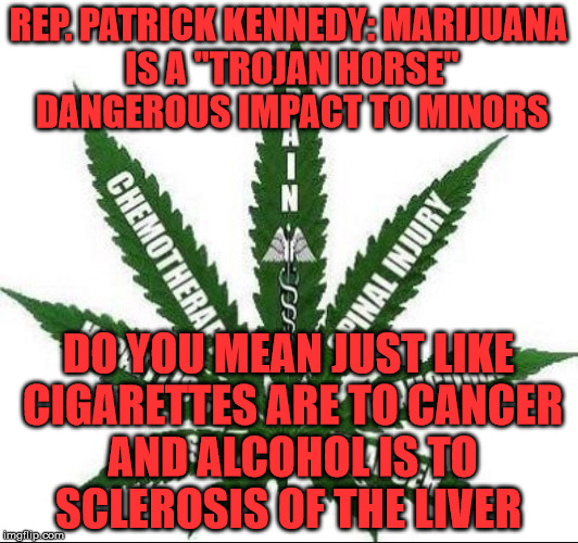Benefits of Marijuana | REP. PATRICK KENNEDY: MARIJUANA IS A "TROJAN HORSE" DANGEROUS IMPACT TO MINORS; DO YOU MEAN JUST LIKE CIGARETTES ARE TO CANCER AND ALCOHOL IS TO SCLEROSIS OF THE LIVER | image tagged in benefits of marijuana | made w/ Imgflip meme maker