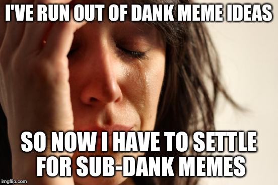 First World Problems Meme | I'VE RUN OUT OF DANK MEME IDEAS; SO NOW I HAVE TO SETTLE FOR SUB-DANK MEMES | image tagged in memes,first world problems | made w/ Imgflip meme maker