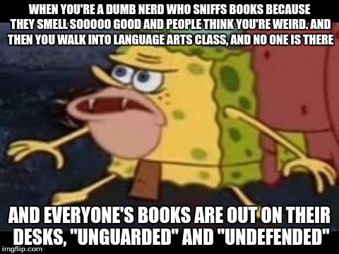 Spongegar | WHEN YOU'RE A DUMB NERD WHO SNIFFS BOOKS BECAUSE THEY SMELL SOOOOO GOOD AND PEOPLE THINK YOU'RE WEIRD. AND THEN YOU WALK INTO LANGUAGE ARTS CLASS, AND NO ONE IS THERE; AND EVERYONE'S BOOKS ARE OUT ON THEIR DESKS, "UNGUARDED" AND "UNDEFENDED" | image tagged in spongegar | made w/ Imgflip meme maker