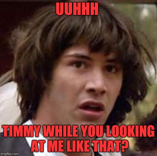 Conspiracy Keanu Meme | UUHHH TIMMY WHILE YOU LOOKING AT ME LIKE THAT? | image tagged in memes,conspiracy keanu | made w/ Imgflip meme maker