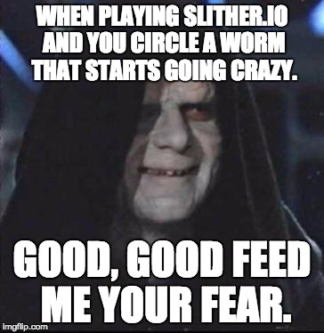 Sidious Error Meme | WHEN PLAYING SLITHER.IO AND YOU CIRCLE A WORM THAT STARTS GOING CRAZY. GOOD, GOOD FEED ME YOUR FEAR. | image tagged in memes,sidious error | made w/ Imgflip meme maker