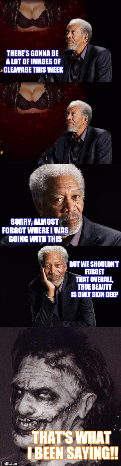 FREEMANSFREEBIES | THERE'S GONNA BE A LOT OF IMAGES OF CLEAVAGE THIS WEEK; SORRY, ALMOST FORGOT WHERE I WAS GOING WITH THIS; BUT WE SHOULDN'T FORGET THAT OVERALL, TRUE BEAUTY IS ONLY SKIN DEEP; THAT'S WHAT I BEEN SAYING!! | image tagged in morgan freeman,advice,funny,cleavage week | made w/ Imgflip meme maker