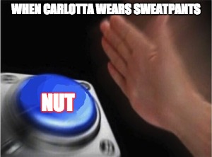 Blank Nut Button Meme | WHEN CARLOTTA WEARS SWEATPANTS; NUT | image tagged in blank nut button | made w/ Imgflip meme maker