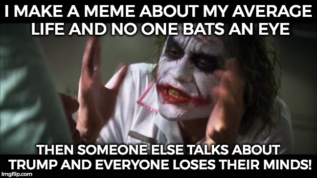 It doesn't have to be trump just something viral. | I MAKE A MEME ABOUT MY AVERAGE LIFE AND NO ONE BATS AN EYE; THEN SOMEONE ELSE TALKS ABOUT TRUMP AND EVERYONE LOSES THEIR MINDS! | image tagged in memes,and everybody loses their minds | made w/ Imgflip meme maker