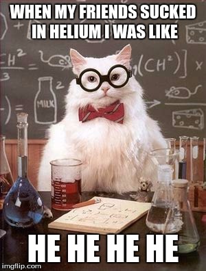 Science Cat Good Day | WHEN MY FRIENDS SUCKED IN HELIUM I WAS LIKE; HE HE HE HE | image tagged in science cat good day | made w/ Imgflip meme maker