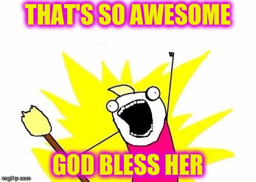 X All The Y Meme | THAT'S SO AWESOME GOD BLESS HER | image tagged in memes,x all the y | made w/ Imgflip meme maker