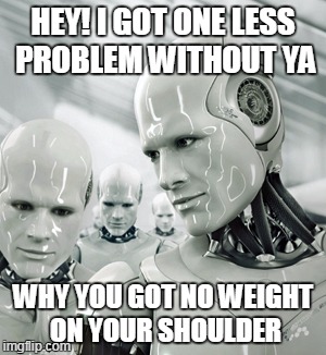 Robots | HEY! I GOT ONE LESS PROBLEM WITHOUT YA; WHY YOU GOT NO WEIGHT ON YOUR SHOULDER | image tagged in memes,robots | made w/ Imgflip meme maker