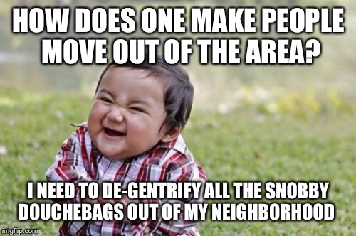 Evil Toddler Meme | HOW DOES ONE MAKE PEOPLE MOVE OUT OF THE AREA? I NEED TO DE-GENTRIFY ALL THE SNOBBY DOUCHEBAGS OUT OF MY NEIGHBORHOOD | image tagged in memes,evil toddler | made w/ Imgflip meme maker