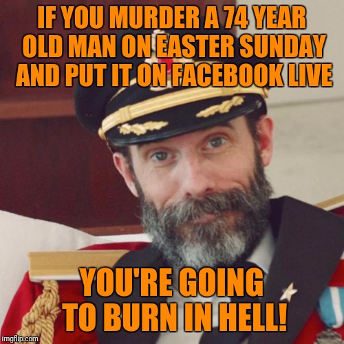 I can only hope! | IF YOU MURDER A 74 YEAR OLD MAN ON EASTER SUNDAY AND PUT IT ON FACEBOOK LIVE; YOU'RE GOING TO BURN IN HELL! | image tagged in captain obvious,facebook,murder,easter,cleveland | made w/ Imgflip meme maker