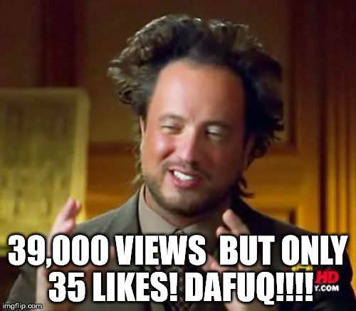Ancient Aliens Meme | 39,000 VIEWS  BUT ONLY 35 LIKES! DAFUQ!!!! | image tagged in memes,ancient aliens | made w/ Imgflip meme maker