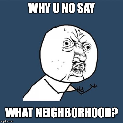 Y U No Meme | WHY U NO SAY WHAT NEIGHBORHOOD? | image tagged in memes,y u no | made w/ Imgflip meme maker