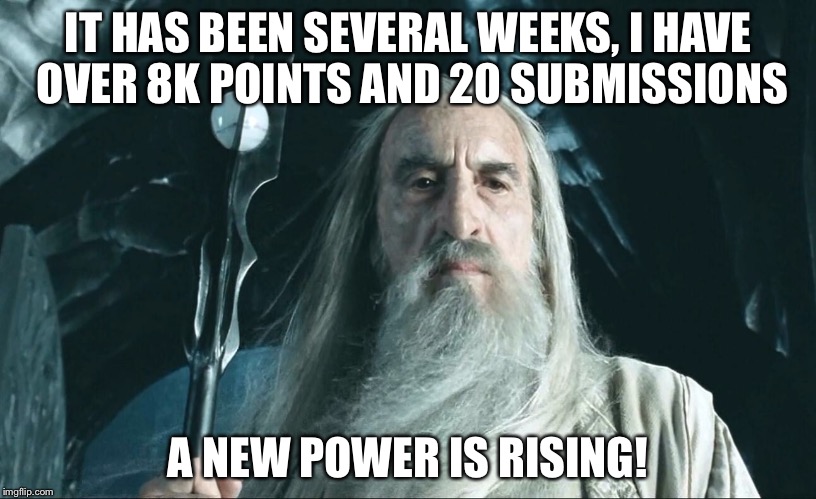 IT HAS BEEN SEVERAL WEEKS, I HAVE OVER 8K POINTS AND 20 SUBMISSIONS A NEW POWER IS RISING! | made w/ Imgflip meme maker