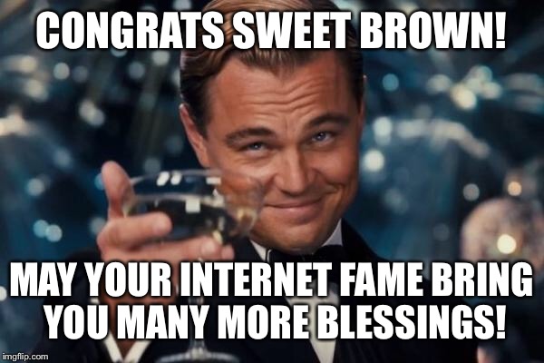 Leonardo Dicaprio Cheers Meme | CONGRATS SWEET BROWN! MAY YOUR INTERNET FAME BRING YOU MANY MORE BLESSINGS! | image tagged in memes,leonardo dicaprio cheers | made w/ Imgflip meme maker