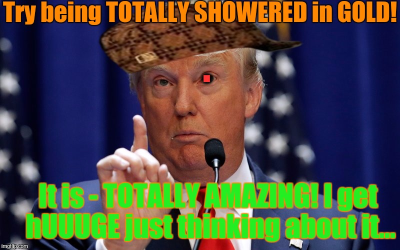 Try being TOTALLY SHOWERED in GOLD! It is - TOTALLY AMAZING! I get hUUUGE just thinking about it... . | made w/ Imgflip meme maker