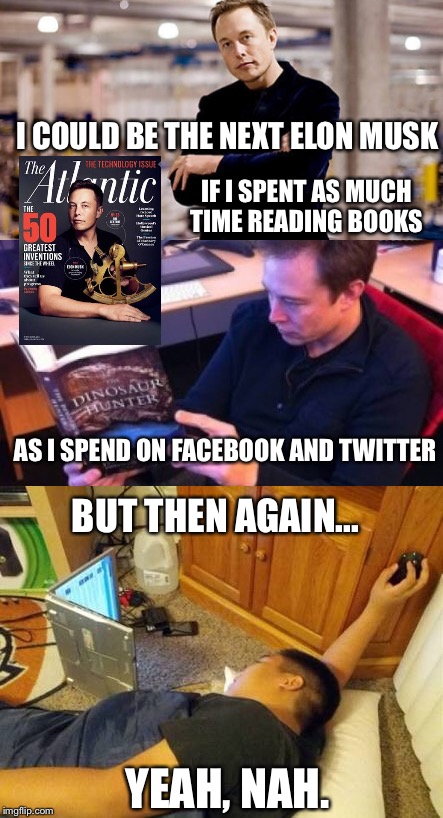 Like Elon  | I COULD BE THE NEXT ELON MUSK; IF I SPENT AS MUCH TIME READING BOOKS; AS I SPEND ON FACEBOOK AND TWITTER; BUT THEN AGAIN... YEAH, NAH. | image tagged in memes,elon musk,read,facebook,twitter,books | made w/ Imgflip meme maker
