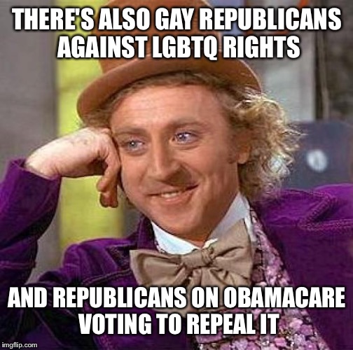 Creepy Condescending Wonka Meme | THERE'S ALSO GAY REPUBLICANS AGAINST LGBTQ RIGHTS AND REPUBLICANS ON OBAMACARE VOTING TO REPEAL IT | image tagged in memes,creepy condescending wonka | made w/ Imgflip meme maker