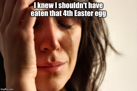 First World Problems Meme | I knew I shouldn't have eaten that 4th Easter egg | image tagged in memes,first world problems | made w/ Imgflip meme maker