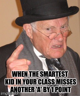 Back In My Day Meme | WHEN THE SMARTEST KID IN YOUR CLASS MISSES ANOTHER 'A' BY 1 POINT | image tagged in memes,back in my day | made w/ Imgflip meme maker