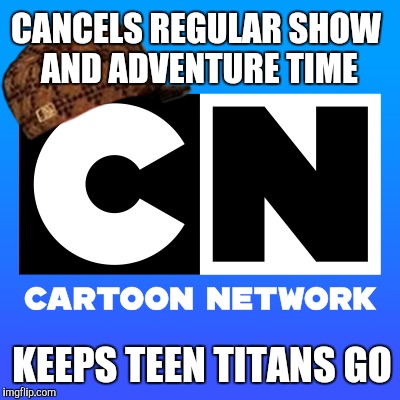CANCELS REGULAR SHOW AND ADVENTURE TIME; KEEPS TEEN TITANS GO | image tagged in AdviceAnimals | made w/ Imgflip meme maker