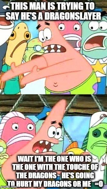 Put It Somewhere Else Patrick Meme | THIS MAN IS TRYING TO SAY HE'S A DRAGONSLAYER; WAIT I'M THE ONE WHO IS THE ONE WITH THE TOUCHE OF THE DRAGONS 


HE'S GOING TO HURT MY DRAGONS OR ME   =O | image tagged in memes,put it somewhere else patrick | made w/ Imgflip meme maker