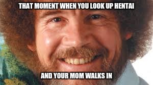 mom you like? | THAT MOMENT WHEN YOU LOOK UP HENTAI; AND YOUR MOM WALKS IN | image tagged in bob ross week | made w/ Imgflip meme maker
