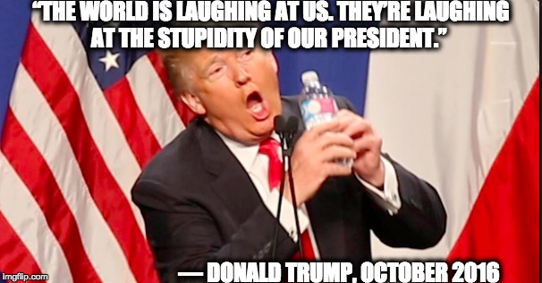 “THE WORLD IS LAUGHING AT US. THEY’RE LAUGHING AT THE STUPIDITY OF OUR PRESIDENT.”; — DONALD TRUMP, OCTOBER 2016 | image tagged in memes | made w/ Imgflip meme maker