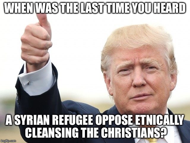 WHEN WAS THE LAST TIME YOU HEARD A SYRIAN REFUGEE OPPOSE ETNICALLY CLEANSING THE CHRISTIANS? | image tagged in trump thumbs up | made w/ Imgflip meme maker