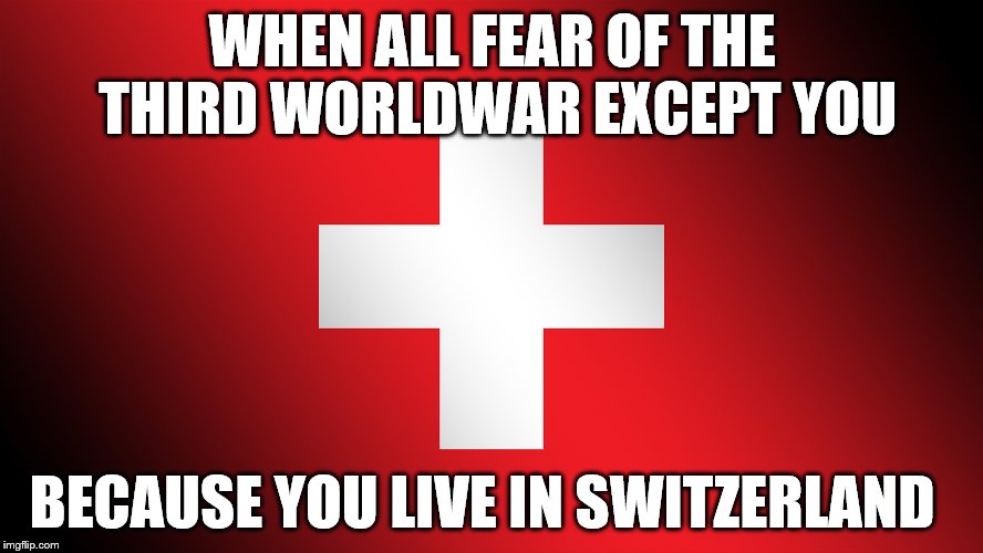 WHEN ALL FEAR OF THE THIRD WORLDWAR EXCEPT YOU; BECAUSE YOU LIVE IN SWITZERLAND | image tagged in schweiz | made w/ Imgflip meme maker