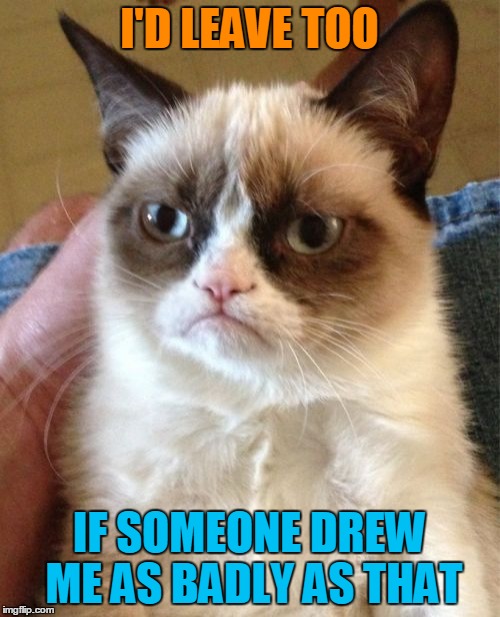 Grumpy Cat Meme | I'D LEAVE TOO IF SOMEONE DREW ME AS BADLY AS THAT | image tagged in memes,grumpy cat | made w/ Imgflip meme maker