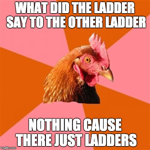 Anti Joke Chicken Meme | WHAT DID THE LADDER SAY TO THE OTHER LADDER; NOTHING CAUSE THERE JUST LADDERS | image tagged in memes,anti joke chicken | made w/ Imgflip meme maker