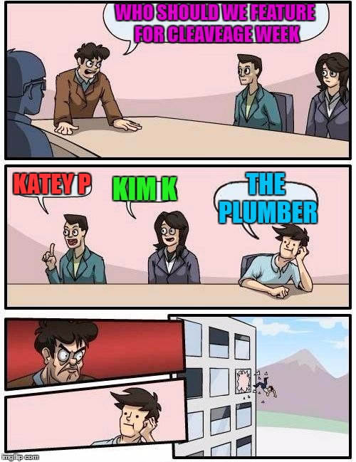 Boardroom Meeting Suggestion Meme | WHO SHOULD WE FEATURE FOR CLEAVEAGE WEEK KATEY P KIM K THE PLUMBER | image tagged in memes,boardroom meeting suggestion | made w/ Imgflip meme maker