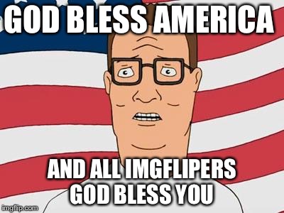 American Hank Hill | GOD BLESS AMERICA; AND ALL IMGFLIPERS GOD BLESS YOU | image tagged in american hank hill | made w/ Imgflip meme maker