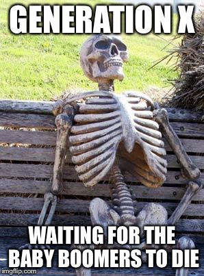 Waiting Skeleton Meme | GENERATION X; WAITING FOR THE BABY BOOMERS TO DIE | image tagged in memes,waiting skeleton | made w/ Imgflip meme maker